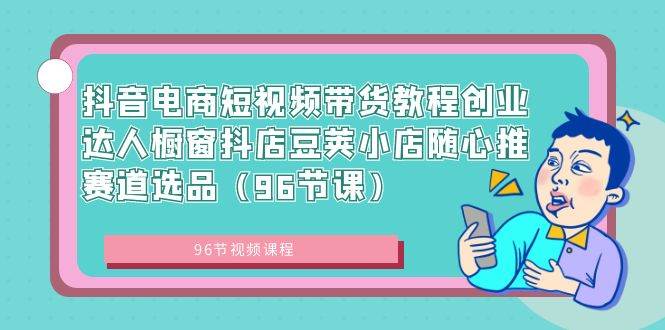 抖音电商短视频带货教程创业达人橱窗抖店豆荚小店随心推赛道选品（96节课）-巴叔叔资源网