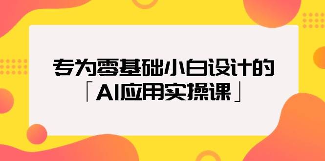 专为零基础小白设计的「AI应用实操课」-巴叔叔资源网