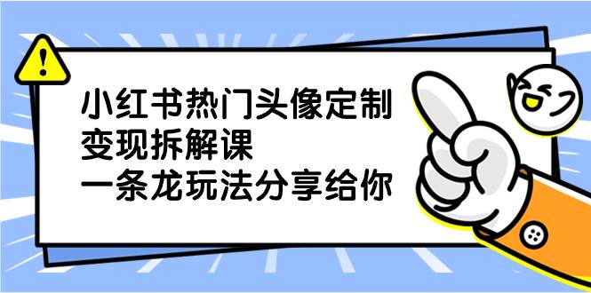 小红书热门头像定制变现拆解课，一条龙玩法分享给你-巴叔叔资源网