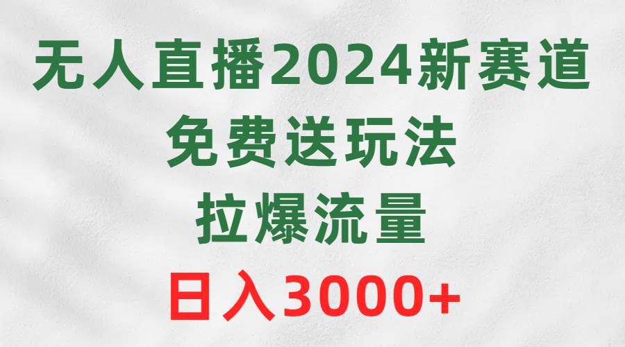 无人直播2024新赛道，免费送玩法，拉爆流量，日入3000+-巴叔叔资源网