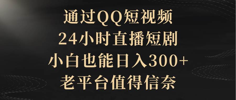 通过QQ短视频、24小时直播短剧，小白也能日入300+，老平台值得信赖-巴叔叔资源网