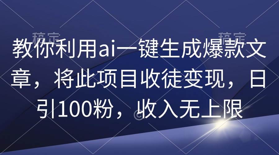 教你利用ai一键生成爆款文章，将此项目收徒变现，日引100粉，收入无上限-巴叔叔资源网