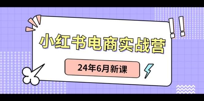小红书电商实战营：小红书笔记带货和无人直播，24年6月新课-巴叔叔资源网