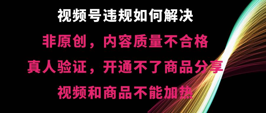 视频号【非原创，内容质量不合格，真人验证，开通不了商品分享功能，视频和商品不能加热】违规如何解决-巴叔叔资源网