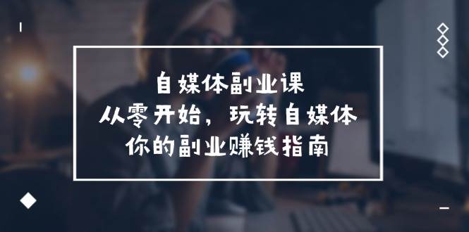 自媒体-副业课，从0开始，玩转自媒体——你的副业赚钱指南（58节课）-巴叔叔资源网