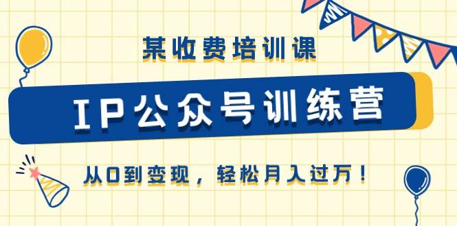 某收费培训课《IP公众号训练营》从0到变现，轻松月入过万！-巴叔叔资源网