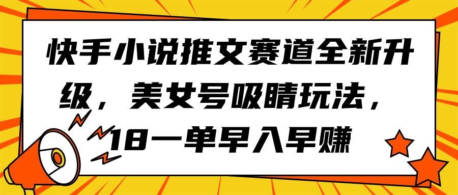 快手小说推文赛道全新升级，美女号吸睛玩法，18一单早入早赚-巴叔叔资源网