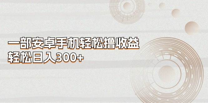一部安卓手机轻松撸收益，轻松日入300+-巴叔叔资源网