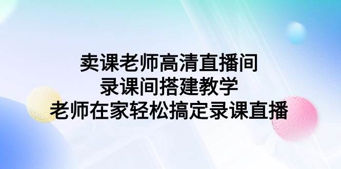 卖课老师高清直播间 录课间搭建教学，老师在家轻松搞定录课直播-巴叔叔资源网