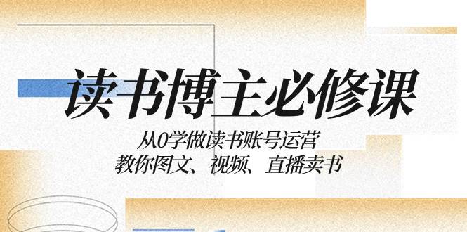 读书 博主 必修课：从0学做读书账号运营：教你图文、视频、直播卖书-巴叔叔资源网