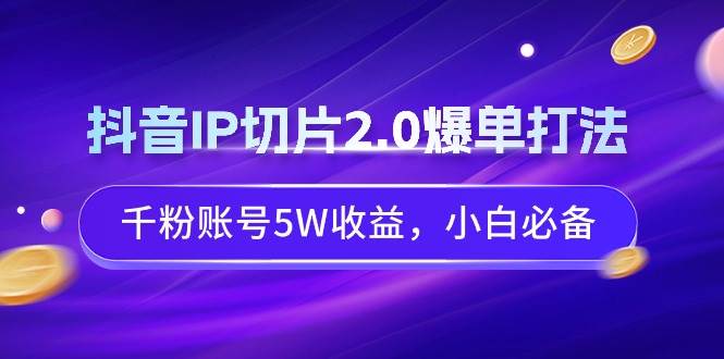 抖音IP切片2.0爆单打法，千粉账号5W收益，小白必备-巴叔叔资源网