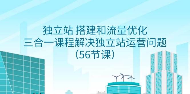 独立站 搭建和流量优化，三合一课程解决独立站运营问题（56节课）-巴叔叔资源网