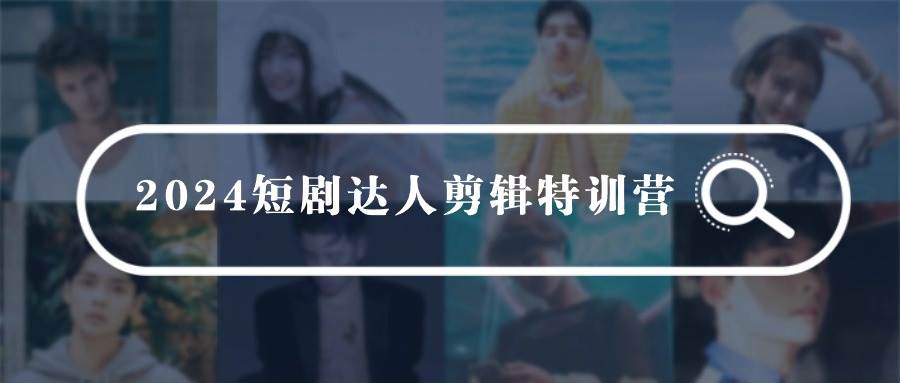 2024短剧达人剪辑特训营，适合宝爸宝妈的0基础剪辑训练营（51节课）-巴叔叔资源网