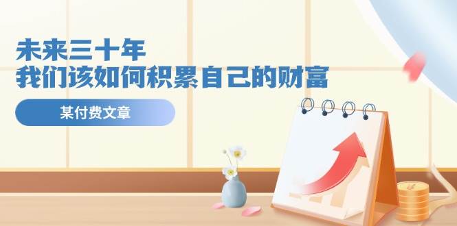 某公众号付费文《未来三十年，我们该如何积累自己的财富》-巴叔叔资源网