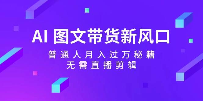 AI 图文带货新风口：普通人月入过万秘籍，无需直播剪辑-巴叔叔资源网