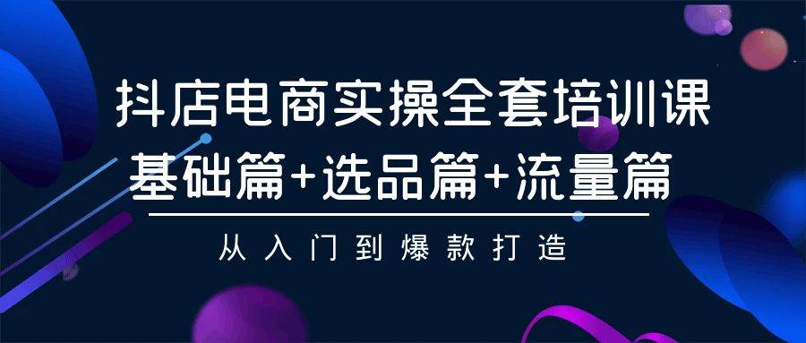抖店电商实操全套培训课：基础篇+选品篇+流量篇，从入门到爆款打造-巴叔叔资源网