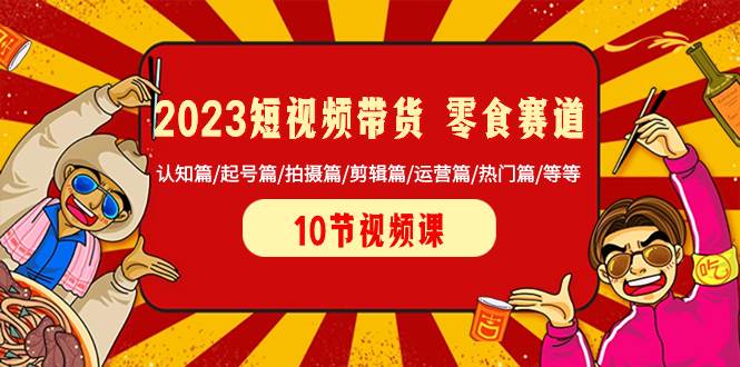 2023短视频带货 零食赛道 认知篇/起号篇/拍摄篇/剪辑篇/运营篇/热门篇/等等-巴叔叔资源网