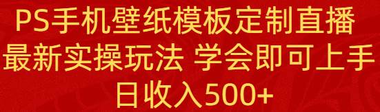 PS手机壁纸模板定制直播  最新实操玩法 学会即可上手 日收入500+-巴叔叔资源网