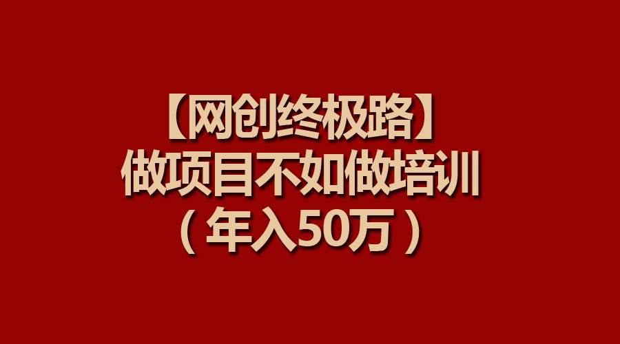 【网创终极路】做项目不如做项目培训，年入50万-巴叔叔资源网
