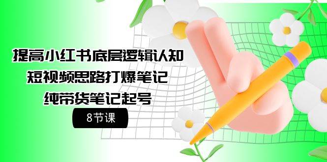 提高小红书底层逻辑认知+短视频思路打爆笔记+纯带货笔记起号（8节课）-巴叔叔资源网