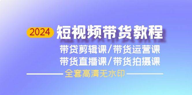 2024短视频带货教程，剪辑课+运营课+直播课+拍摄课（全套高清无水印）-巴叔叔资源网