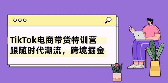 TikTok电商带货特训营，跟随时代潮流，跨境掘金（8节课）-巴叔叔资源网