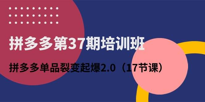 拼多多第37期培训班：拼多多单品裂变起爆2.0（17节课）-巴叔叔资源网