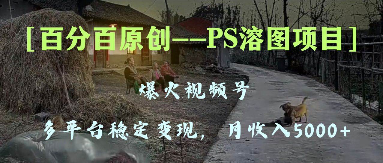 百分百原创，多平台稳定变现5000+，爆火视频号的PS溶图项目，手把手教你上手！-巴叔叔资源网