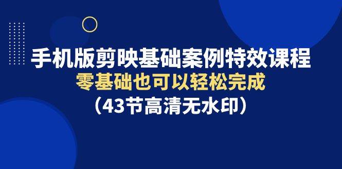 手机版剪映基础案例特效课程，零基础也可以轻松完成（43节高清无水印）-巴叔叔资源网