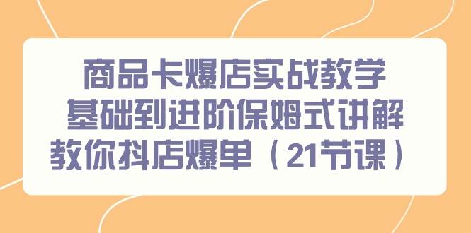 商品卡爆店实战教学，基础到进阶保姆式讲解教你抖店爆单（21节课）-巴叔叔资源网