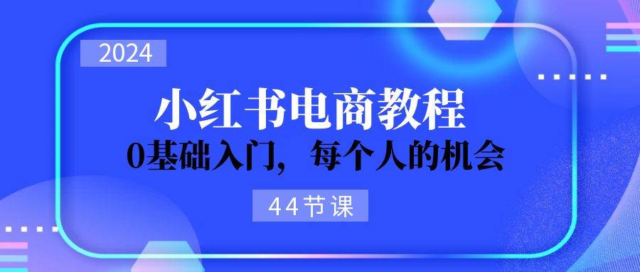 2024从0-1学习小红书电商，0基础入门，每个人的机会（44节）-巴叔叔资源网