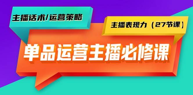 单品运营实操主播必修课：主播话术/运营策略/主播表现力（27节课）-巴叔叔资源网