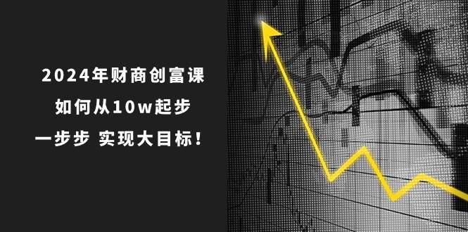 2024年 财商-创富课：如何从10w起步，一步步 实现大目标！-巴叔叔资源网