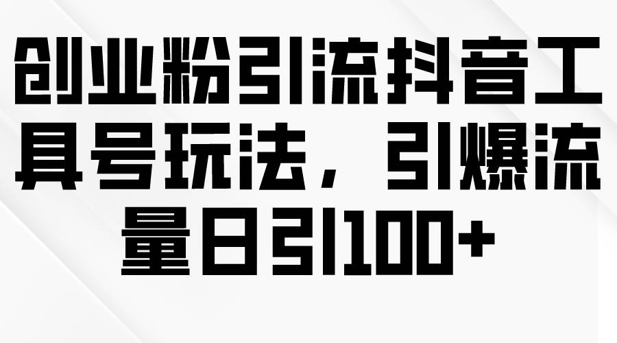 创业粉引流抖音工具号玩法，引爆流量日引100+-巴叔叔资源网