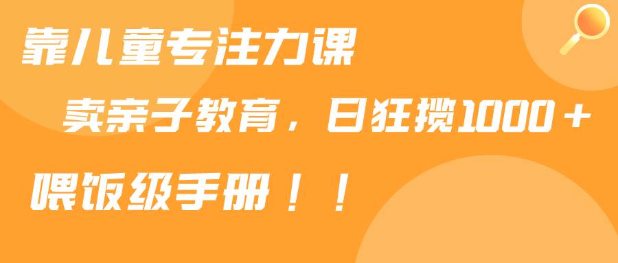 靠儿童专注力课程售卖亲子育儿课程，日暴力狂揽1000+，喂饭手册分享-巴叔叔资源网