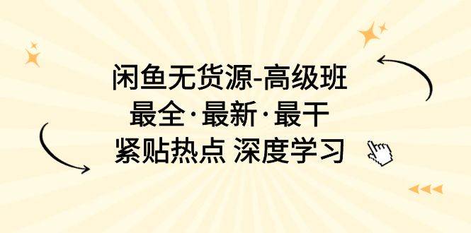 闲鱼无货源-高级班，最全·最新·最干，紧贴热点 深度学习（17节课）-巴叔叔资源网