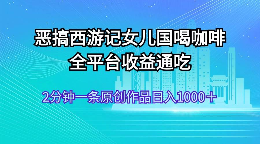 恶搞西游记女儿国喝咖啡 全平台收益通吃 2分钟一条原创作品日入1000＋-巴叔叔资源网