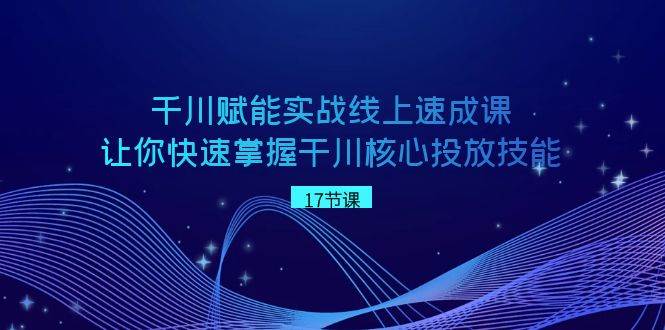 千川 赋能实战线上速成课，让你快速掌握干川核心投放技能-巴叔叔资源网