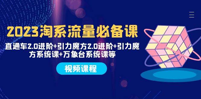 2023淘系流量必备课 直通车2.0进阶+引力魔方2.0进阶+引力魔方系统课+万象台-巴叔叔资源网