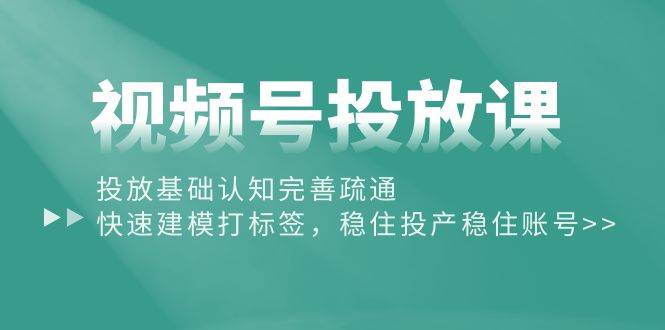 视频号投放课：投放基础认知完善疏通，快速建模打标签，稳住投产稳住账号-巴叔叔资源网