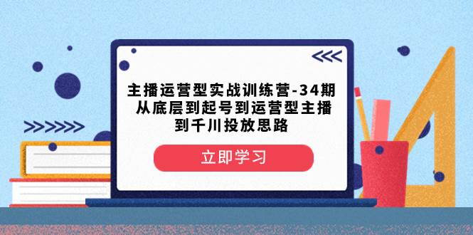 主播运营型实战训练营-第34期  从底层到起号到运营型主播到千川投放思路-巴叔叔资源网