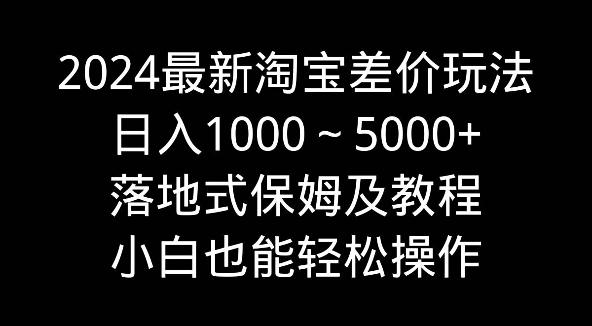 2024最新淘宝差价玩法，日入1000～5000+落地式保姆及教程 小白也能轻松操作-巴叔叔资源网