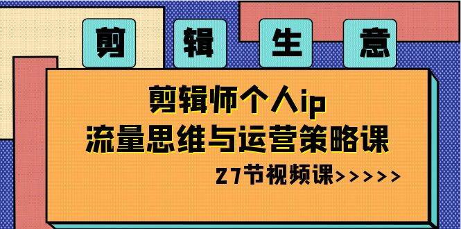 剪辑生意-剪辑师个人ip流量思维与运营策略课（27节视频课）-巴叔叔资源网