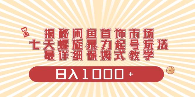 揭秘闲鱼首饰市场，七天螺旋暴力起号玩法，最详细保姆式教学，日入1000+-巴叔叔资源网