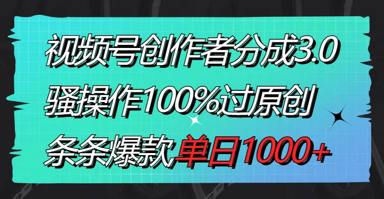 视频号创作者分成3.0玩法，骚操作100%过原创，条条爆款，单日1000+-巴叔叔资源网