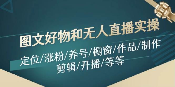 图文好物和无人直播实操：定位/涨粉/养号/橱窗/作品/制作/剪辑/开播/等等-巴叔叔资源网