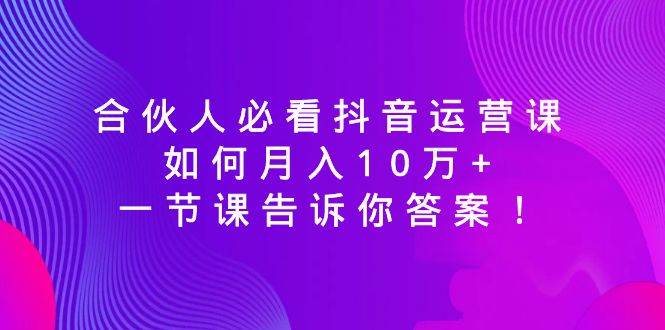 合伙人必看抖音运营课，如何月入10万+，一节课告诉你答案！-巴叔叔资源网