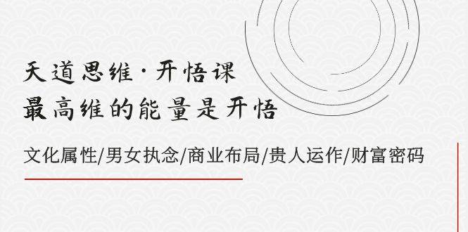 天道思维·开悟课-最高维的天道思维·开悟课-最高维的能量是开悟，文化属性/男女执念/商业布局/贵人运作/财富密码-巴叔叔资源网