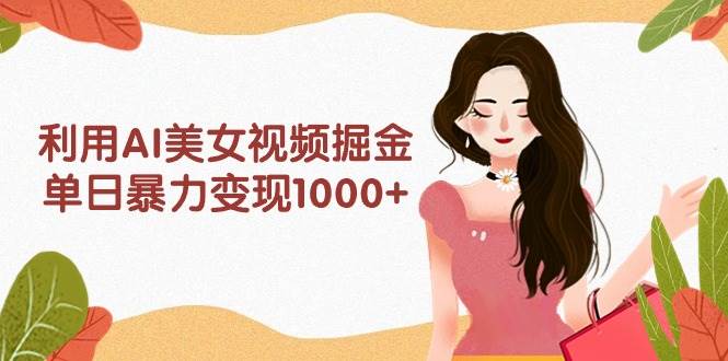 利用AI美女视频掘金，单日暴力变现1000+，多平台高收益，小白跟着干就完…-巴叔叔资源网