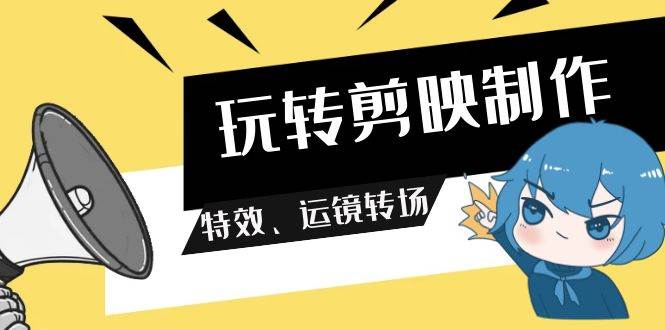 玩转 剪映制作，特效、运镜转场（113节视频）-巴叔叔资源网